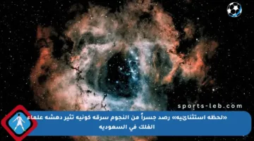 «لحظة استثنائية» رصد جسراً من النجوم سرقة كونية تثير دهشة علماء الفلك في السعودية